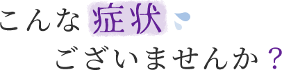 こんな症状ございませんか？